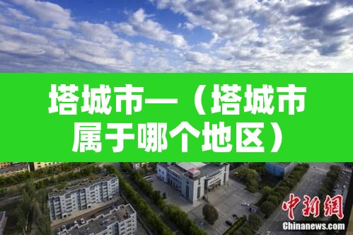 塔城市—（塔城市属于哪个地区）