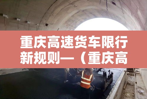 重庆高速货车限行新规则—（重庆高速货车限行时间）