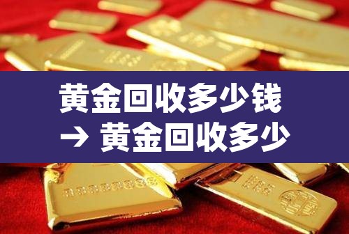 黄金回收多少钱 → 黄金回收多少钱1g最新价 黄金回收多少钱 → 黄金回收多少钱1g最新价
