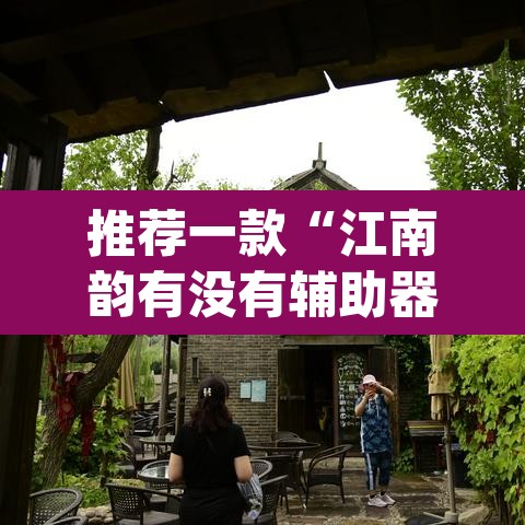 推荐一款“江南韵有没有辅助器”(透视)其实确实有挂