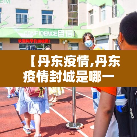 【丹东疫情,丹东疫情封城是哪一年】 【丹东疫情,丹东疫情封城是哪一年】