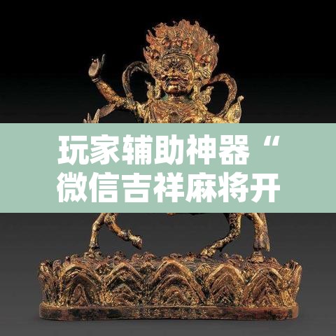 玩家辅助神器“微信吉祥麻将开挂控制好牌器”附辅助神器开挂脚本详细步骤