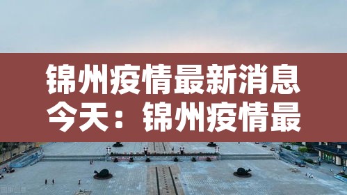 锦州疫情最新消息今天:锦州疫情最新通告 锦州疫情最新消息今天:锦州疫情最新通告