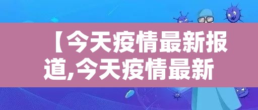 【今天疫情最新报道,今天疫情最新发布】 【今天疫情最新报道,今天疫情最新发布】