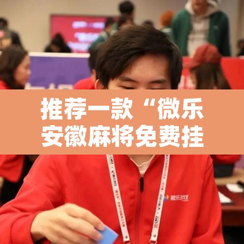 推荐一款“微乐安徽麻将免费挂下载”其实确实有挂