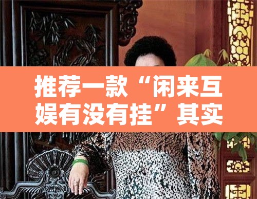 推荐一款“闲来互娱有没有挂	”其实确实有挂