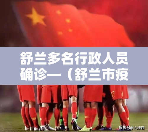 舒兰多名行政人员确诊—(舒兰市疫情防控新闻发布会) 舒兰多名行政人员确诊—(舒兰市疫情防控新闻发布会)