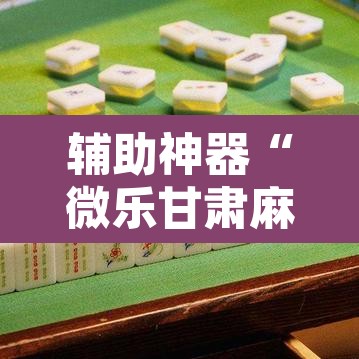 辅助神器“微乐甘肃麻将可以开挂吗	”开挂辅助脚本+详细开挂安装教程