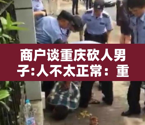商户谈重庆砍人男子:人不太正常:重庆砍刀 商户谈重庆砍人男子:人不太正常:重庆砍刀