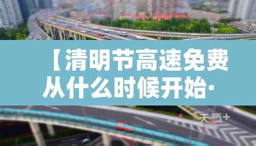 【清明节高速免费从什么时候开始·清明节高速免费从哪天起】 【清明节高速免费从什么时候开始·清明节高速免费从哪天起】