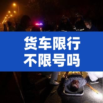 货车限行不限号吗成都—（成都的货车限不限号）
