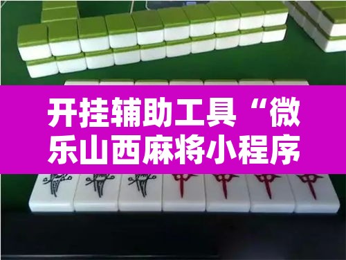 开挂辅助工具“微乐山西麻将小程序必赢神器免费安装	”开挂辅助脚本+详细开挂安装教程
