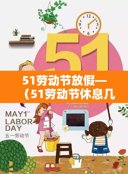 51劳动节放假—（51劳动节休息几天）