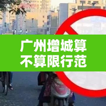 广州增城算不算限行范围:增城算限行区域吗 广州增城算不算限行范围:增城算限行区域吗