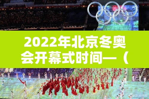 2022年北京冬奥会开幕式时间—(2022年北京冬奥会开幕式几号) 2022年北京冬奥会开幕式时间—(2022年北京冬奥会开幕式几号)