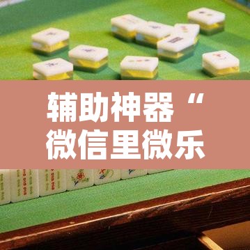 辅助神器“微信里微乐麻将有诀窍	”其实确实有挂