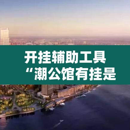 开挂辅助工具“潮公馆有挂是真的”(透视挂)辅助透视教程