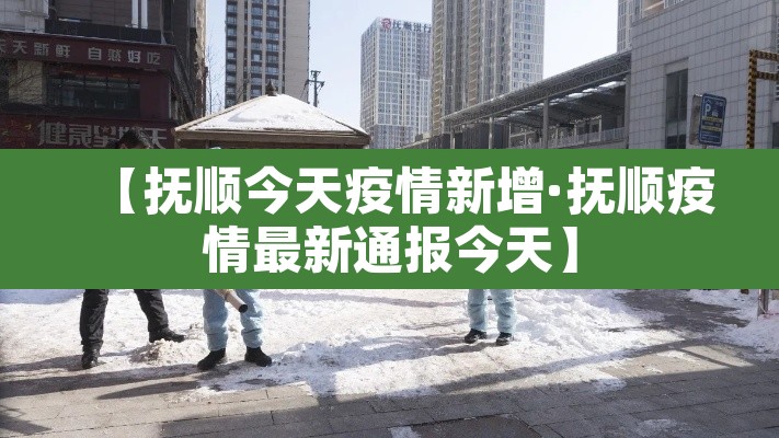 【抚顺今天疫情新增·抚顺疫情最新通报今天】 【抚顺今天疫情新增·抚顺疫情最新通报今天】