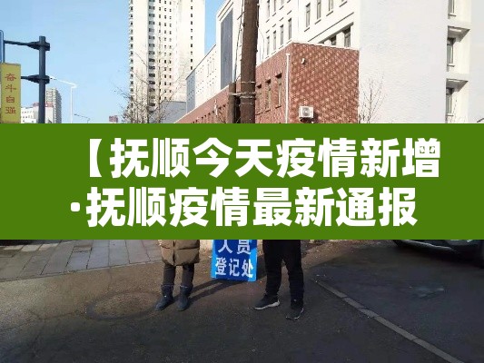 【抚顺今天疫情新增·抚顺疫情最新通报今天】 【抚顺今天疫情新增·抚顺疫情最新通报今天】