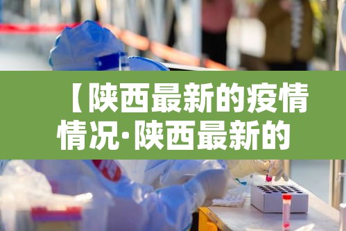 【陕西最新的疫情情况·陕西最新的疫情情况怎么样】 【陕西最新的疫情情况·陕西最新的疫情情况怎么样】