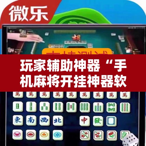 玩家辅助神器“手机麻将开挂神器软件下载微乐麻将万能开挂器”开挂辅助脚本+详细开挂安装教程