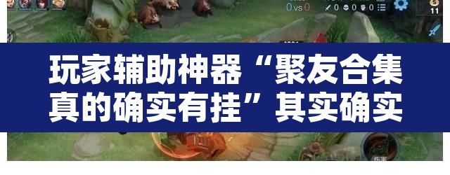 玩家辅助神器“聚友合集真的确实有挂”其实确实有挂