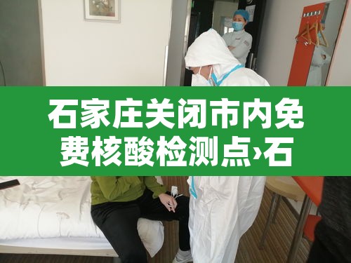 石家庄关闭市内免费核酸检测点›石家庄免费核酸检测的地方都在哪里? 石家庄关闭市内免费核酸检测点›石家庄免费核酸检测的地方都在哪里?