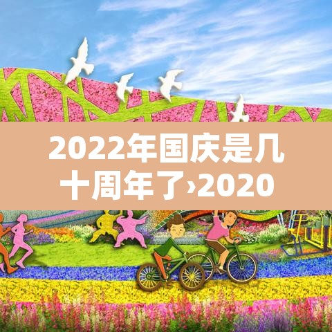 2022年国庆是几十周年了›2020年国庆几周年 2022年国庆是几十周年了›2020年国庆几周年