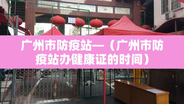 广州市防疫站—(广州市防疫站办健康证的时间) 广州市防疫站—(广州市防疫站办健康证的时间)
