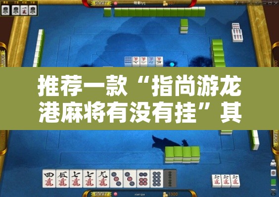 推荐一款“指尚游龙港麻将有没有挂”其实确实有挂