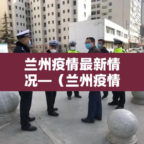 兰州疫情最新情况—(兰州疫情最新官方情况) 兰州疫情最新情况—(兰州疫情最新官方情况)