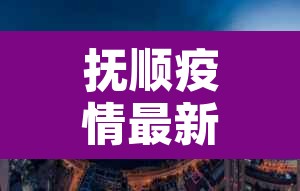 抚顺疫情最新消息今天封城了›抚顺最新疫情公告