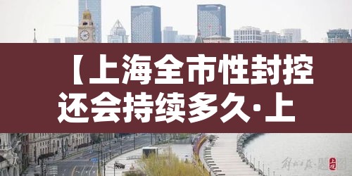 【上海全市性封控还会持续多久·上海全城封闭了吗】 【上海全市性封控还会持续多久·上海全城封闭了吗】