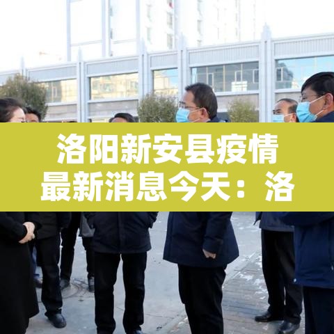 洛阳新安县疫情最新消息今天：洛阳新安县新冠病毒
