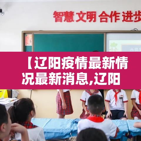 【辽阳疫情最新情况最新消息,辽阳疫情最新数据消息】 【辽阳疫情最新情况最新消息,辽阳疫情最新数据消息】