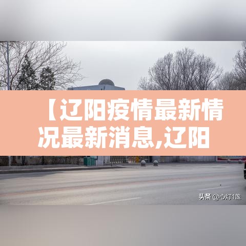 【辽阳疫情最新情况最新消息,辽阳疫情最新数据消息】 【辽阳疫情最新情况最新消息,辽阳疫情最新数据消息】