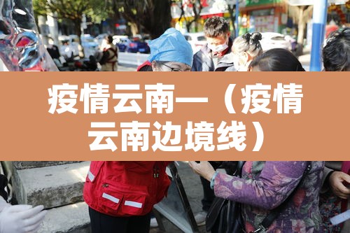 疫情云南—(疫情云南边境线) 疫情云南—(疫情云南边境线)