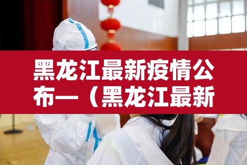 黑龙江最新疫情公布—(黑龙江最新疫情消息报道) 黑龙江最新疫情公布—(黑龙江最新疫情消息报道)