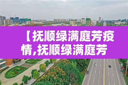 【抚顺绿满庭芳疫情,抚顺绿满庭芳确诊】 【抚顺绿满庭芳疫情,抚顺绿满庭芳确诊】