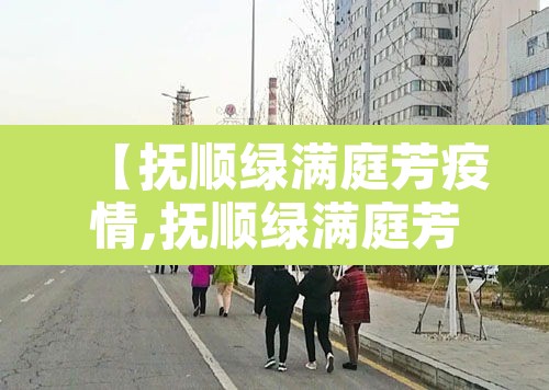 【抚顺绿满庭芳疫情,抚顺绿满庭芳确诊】 【抚顺绿满庭芳疫情,抚顺绿满庭芳确诊】