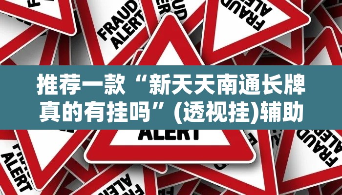 推荐一款“新天天南通长牌真的有挂吗	”(透视挂)辅助透视教程
