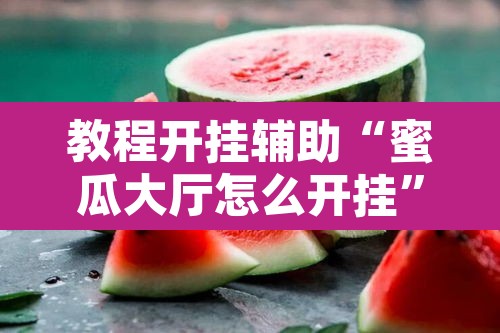 教程开挂辅助“蜜瓜大厅怎么开挂	”其实确实有挂