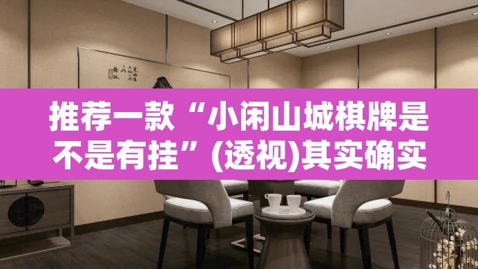 推荐一款“小闲山城棋牌是不是有挂”(透视)其实确实有挂