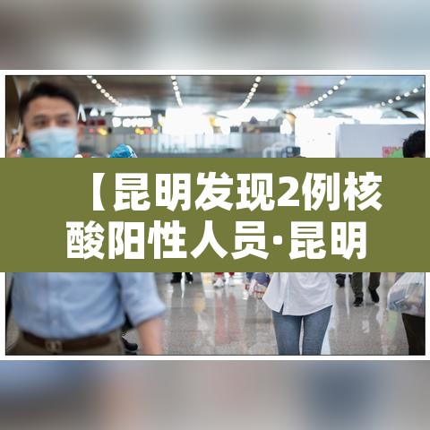 【昆明发现2例核酸阳性人员·昆明检测出阳性】 【昆明发现2例核酸阳性人员·昆明检测出阳性】