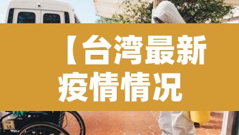 【台湾最新疫情情况,台湾最新疫情状况】