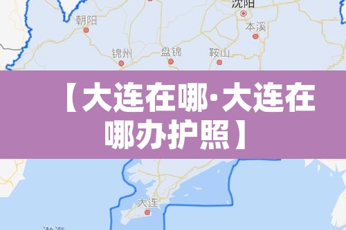 【大连在哪·大连在哪办护照】 【大连在哪·大连在哪办护照】