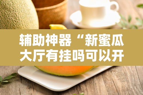 辅助神器“新蜜瓜大厅有挂吗可以开挂吗”其实确实有挂