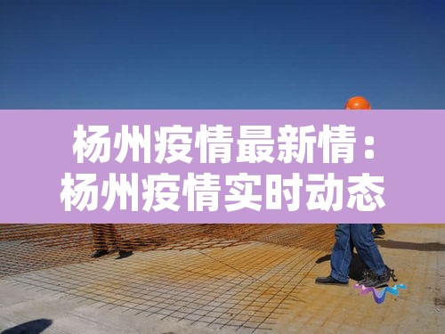 杨州疫情最新情:杨州疫情实时动态 杨州疫情最新情:杨州疫情实时动态