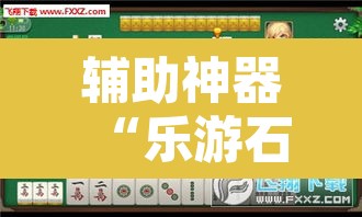 辅助神器“乐游石城麻将有没有挂	”其实确实有挂