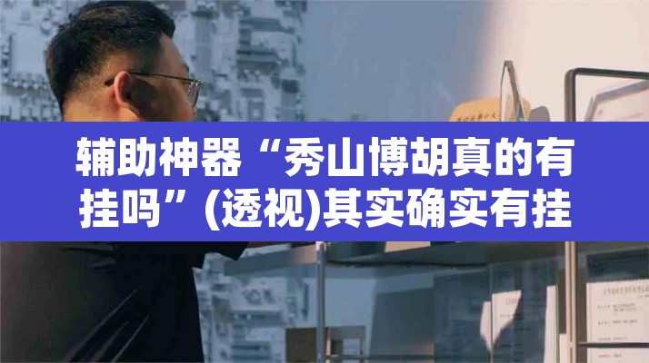 辅助神器“秀山博胡真的有挂吗	”(透视)其实确实有挂